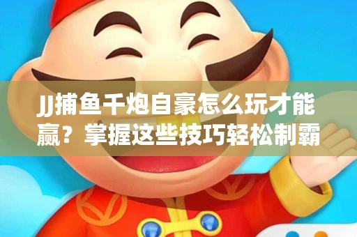 JJ捕鱼千炮自豪怎么玩才能赢？掌握这些技巧轻松制霸