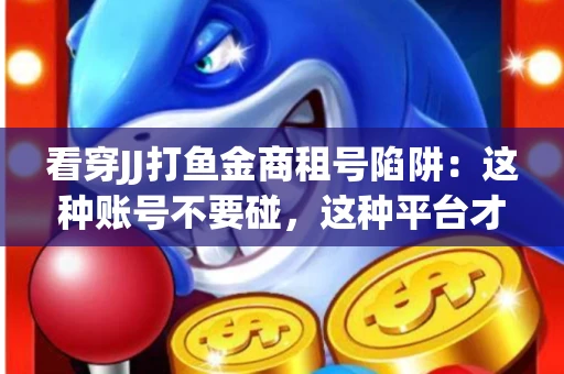看穿JJ打鱼金商租号陷阱：这种账号不要碰，这种平台才靠谱